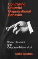 Controlling Unlawful Organizational Behavior di Diane Vaughan edito da University of Chicago Press