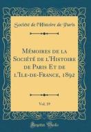 Mémoires de la Société de L'Histoire de Paris Et de L'Ile-de-France, 1892, Vol. 19 (Classic Reprint) di Societe De L'Histoire De Paris edito da Forgotten Books