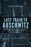 Last Train to Auschwitz: The French National Railways and the Journey to Accountability di Sarah Federman edito da UNIV OF WISCONSIN PR