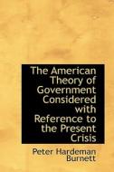 The American Theory Of Government Considered With Reference To The Present Crisis di Peter Hardeman Burnett edito da Bibliolife