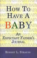 How To Have A Baby di Robert L Strauss edito da Xlibris Corporation