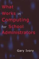 What Works in Computing for School Administrators di Gary Ivory edito da R&L Education