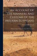 An Account Of The Manners And Customs Of The Modern Egyptians di Edward William Lane edito da LIGHTNING SOURCE INC