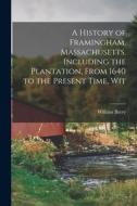 A History of Framingham, Massachusetts, Including the Plantation, From 1640 to the Present Time, Wit di William Barry edito da LEGARE STREET PR