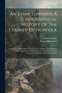 An Essay Towards A Topographical History Of The County Of Norfolk: Containing A Description Of The Towns, Villages, And Hamlets, With The Foundations di Francis Blomefield, Charles Parkin edito da LEGARE STREET PR