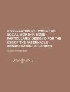 A Collection of Hymns for Social Worship, More Particularly Design'd for the Use of the Tabernacle Congregation, in London di George Whitefield edito da Rarebooksclub.com