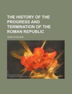 The History Of The Progress And Termination Of The Roman Republic (volume 1) di Adam Ferguson edito da General Books Llc