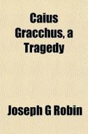 Caius Gracchus, A Tragedy di Joseph G. Robin edito da General Books