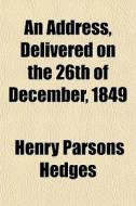An Address, Delivered On The 26th Of Dec di Henry Parsons Hedges edito da General Books