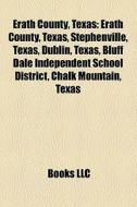 Erath County, Texas: Erath County, Texas, Stephenville, Texas, Dublin, Texas, Bluff Dale Independent School District, Chalk Mountain, Texas di Source Wikipedia edito da Books Llc