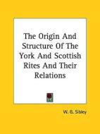 The Origin and Structure of the York and Scottish Rites and Their Relations di W. G. Sibley edito da Kessinger Publishing