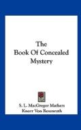 The Book of Concealed Mystery di S. L. MacGregor Mathers, Knorr Von Rosenroth edito da Kessinger Publishing