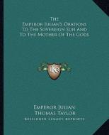 The Emperor Julian's Orations to the Sovereign Sun and to the Mother of the Gods di Emperor Julian edito da Kessinger Publishing