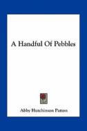 A Handful of Pebbles di Abby Hutchinson Patton edito da Kessinger Publishing