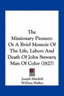 The Missionary Pioneer: Or a Brief Memoir of the Life, Labors and Death of John Stewart; Man of Color (1827) di Joseph Mitchell, William Walker edito da Kessinger Publishing