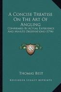 A Concise Treatise on the Art of Angling: Confirmed by Actual Experience and Minute Observations (1794) di Thomas Best edito da Kessinger Publishing