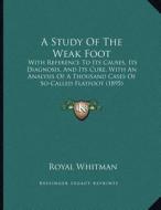 A Study of the Weak Foot: With Reference to Its Causes, Its Diagnosis, and Its Cure, with an Analysis of a Thousand Cases of So-Called Flatfoot di Royal Whitman edito da Kessinger Publishing