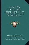 Elementa Doctrinae Sphaericae, Eller: En Kort Og Tilstraekkelig Underretning (1750) di Peder Horrebow edito da Kessinger Publishing
