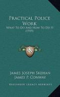 Practical Police Work: What to Do and How to Do It (1919) di James Joseph Skehan, James P. Conway edito da Kessinger Publishing