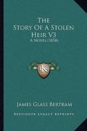 The Story of a Stolen Heir V3: A Novel (1858) di James Glass Bertram edito da Kessinger Publishing
