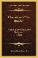 Ulceration of the Bladder: Simple, Tuberculous, and Malignant (1900) di Edwin Hurry Fenwick edito da Kessinger Publishing