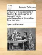A Review Of The Arguments In Favor Of The Continuance Of Impeachments, Notwithstanding A Dissolution. By A Barrister. di Spencer Perceval edito da Gale Ecco, Print Editions