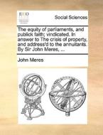 The Equity Of Parliaments, And Publick Faith; Vindicated. In Answer To The Crisis Of Property, And Address'd To The Annuitants. By Sir John Meres, di John Meres edito da Gale Ecco, Print Editions