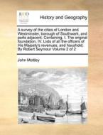 A Survey Of The Cities Of London And Westminster, Borough Of Southwark, And Parts Adjacent. Containing, I. The Original Foundation, Iv. Lists Of All T di John Mottley edito da Gale Ecco, Print Editions
