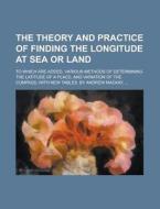 The Theory and Practice of Finding the Longitude at Sea or Land; To Which Are Added, Various Methods of Determining the Latitude of a Place, and Varia di Anonymous edito da Rarebooksclub.com