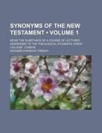Synonyms Of The New Testament (volume 1); Being The Substance Of A Course Of Lectures Addressed To The Theological Students, King's College, London di Richard Chenevix Trench edito da General Books Llc