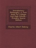 Introductory Philosophy: A Text-Book for Colleges and High Schools - Primary Source Edition di Charles Albert Dubray edito da Nabu Press
