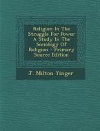 Religion in the Struggle for Power a Study in the Sociology of Religion - Primary Source Edition di J. Milton Yinger edito da Nabu Press