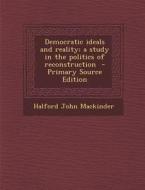 Democratic Ideals and Reality; A Study in the Politics of Reconstruction - Primary Source Edition di Halford John Mackinder edito da Nabu Press