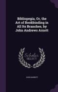 Bibliopegia, Or, The Art Of Bookbinding In All Its Branches, By John Andrews Arnett di John Hannett edito da Palala Press