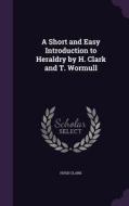 A Short And Easy Introduction To Heraldry By H. Clark And T. Wormull di Hugh Clark edito da Palala Press