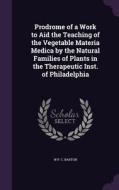 Prodrome Of A Work To Aid The Teaching Of The Vegetable Materia Medica By The Natural Families Of Plants In The Therapeutic Inst. Of Philadelphia di W P C Barton edito da Palala Press