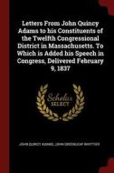 Letters from John Quincy Adams to His Constituents of the Twelfth Congressional District in Massachusetts. to Which Is A di John Quincy Adams, John Greenleaf Whittier edito da CHIZINE PUBN
