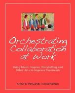 Orchestrating Collaboration at Work: Using Music, Improv, Storytelling, and Other Arts to Improve Teamwork di Arthur B. VanGundy edito da Booksurge Publishing