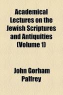 Academical Lectures On The Jewish Scriptures And Antiquities di John G. Palfrey edito da General Books Llc