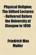Physical Religion; The Gifford Lectures - Delivered Before The University Of Glasgow In 1890 di Friedrich Max Mller, Friedrich Max Muller edito da General Books Llc