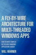 A Fly-By-Wire Architecture for Multi-Threaded Windows Apps: How to Write Complex But Reliable Windows Applications Quickly di Will Warner edito da Createspace