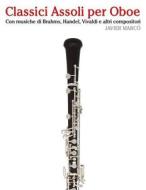 Classici Assoli Per Oboe: Facile Oboe! Con Musiche Di Brahms, Handel, Vivaldi E Altri Compositori di Javier Marco edito da Createspace