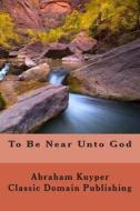 To Be Near Unto God di Abraham Kuyper, Classic Domain Publishing edito da Createspace