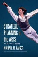 Strategic Planning In The Arts di Michael M. Kaiser edito da University Press Of New England