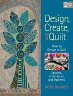 Design, Create, And Quilt di Rose Hughes edito da Martingale & Company