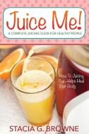 Juice Me! a Complete Juicing Guide for Healthy People di Stacia G. Browne edito da Speedy Publishing LLC