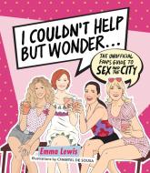I Couldn't Help But Wonder...: The Unofficial Fan Guide to Sex and the City di Emma Lewis edito da SMITH STREET BOOKS