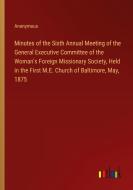 Minutes of the Sixth Annual Meeting of the General Executive Committee of the Woman's Foreign Missionary Society, Held in the First M.E. Church of Bal di Anonymous edito da Outlook Verlag