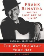 The Way You Wear Your Hat: Frank Sinatra and the Lost Art of Livin' di Bill Zehme edito da HARPERCOLLINS
