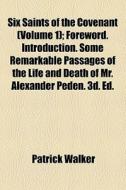 Six Saints Of The Covenant (volume 1); Foreword. Introduction. Some Remarkable Passages Of The Life And Death Of Mr. Alexander Peden. 3d. Ed. di Patrick Walker edito da General Books Llc